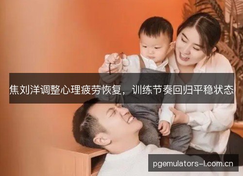 焦刘洋调整心理疲劳恢复，训练节奏回归平稳状态